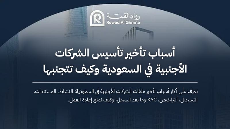 تعرف على أكثر أسباب تأخير ملفات الشركات الأجنبية في السعودية: النشاط، المستندات، التسجيل، التراخيص، KYC وما بعد السجل، وكيف تمنع إعادة العمل.